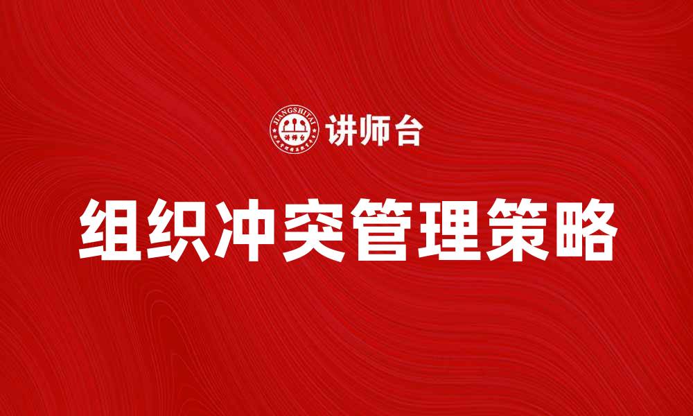 文章有效管理组织冲突的策略与方法解析的缩略图