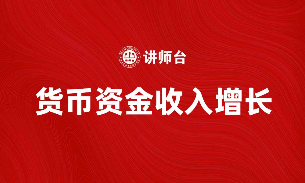 文章货币资金收入的增长对企业财务健康的重要性的缩略图
