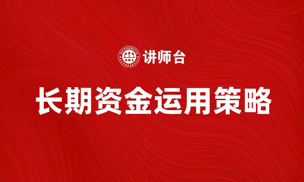 文章如何有效运用长期资金实现财富增值的缩略图