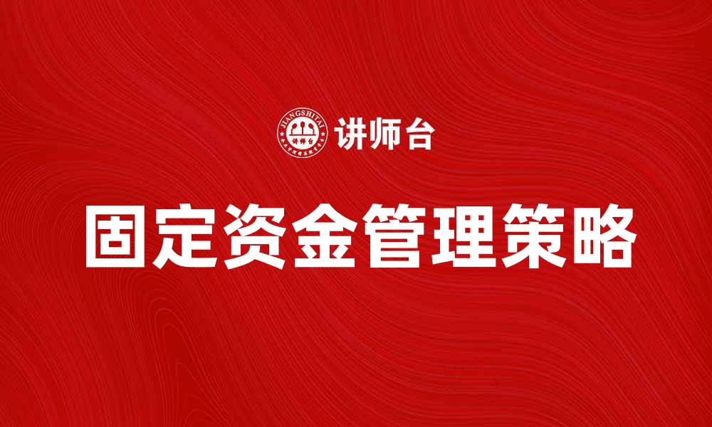 文章有效提升企业效益的固定资金管理策略的缩略图