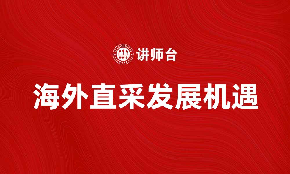 文章海外直采助力跨境电商快速发展新机遇的缩略图