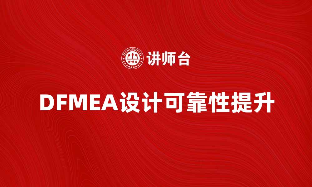 文章深入了解DFMEA：提升产品设计可靠性的关键方法的缩略图