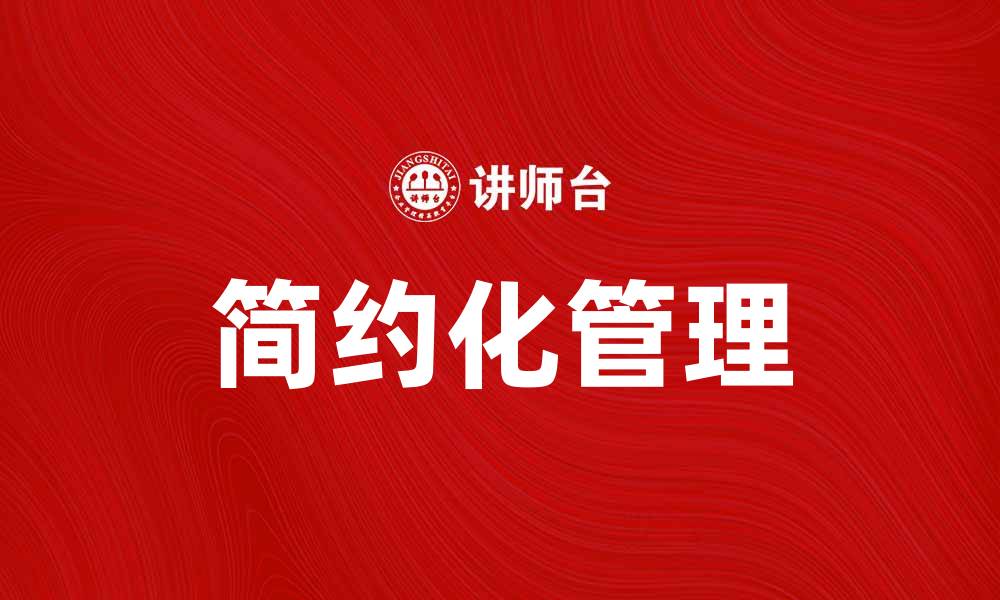 文章简约化管理助力企业高效运作与创新发展的缩略图