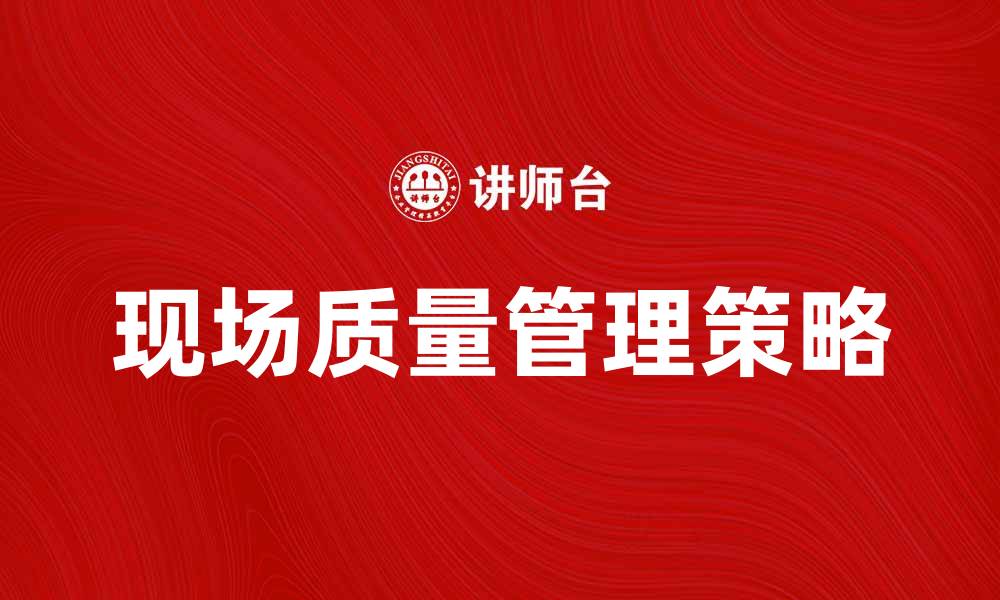 文章提升现场质量管理的有效策略与实践分享的缩略图