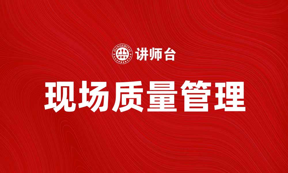 文章现场质量管理的重要性与实施策略解析的缩略图
