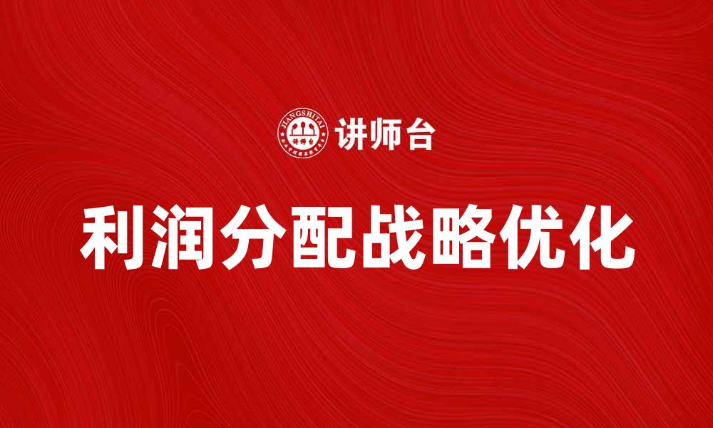 文章优化企业成长的利润分配战略与实践技巧的缩略图
