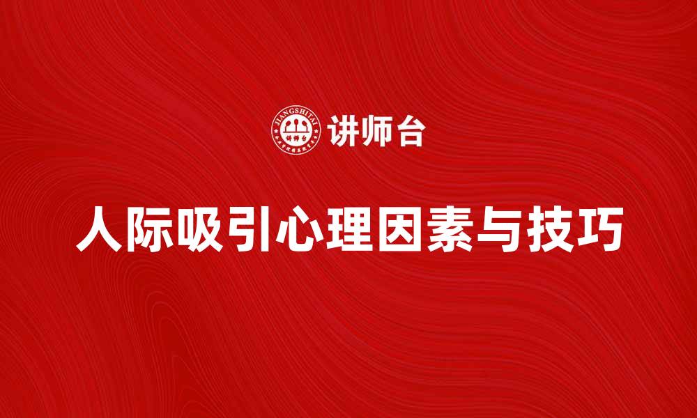 文章人际吸引的心理因素与实践技巧解析的缩略图