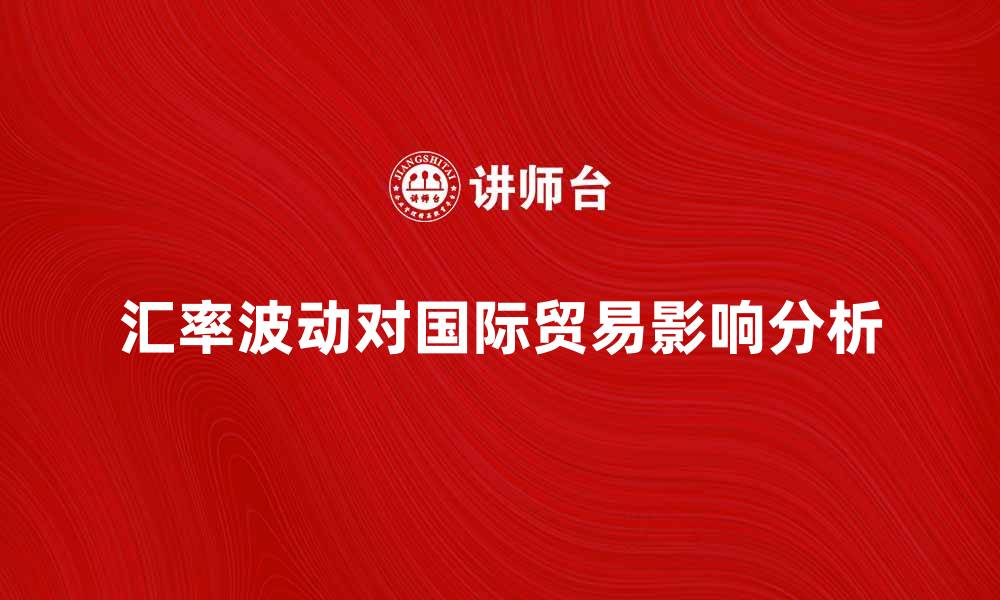文章汇率波动对国际贸易的影响分析与应对策略的缩略图