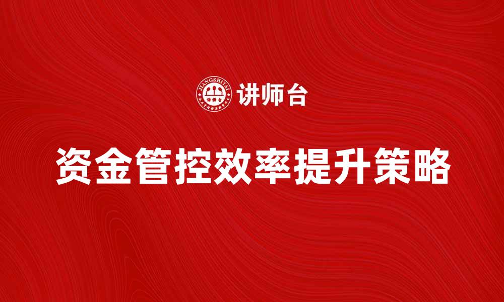 文章提升集团资金管控效率的五大策略解析的缩略图