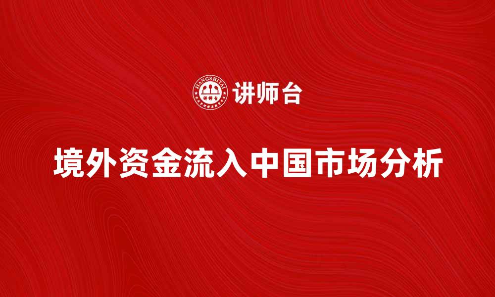 文章境外资金流入中国市场的趋势与影响分析的缩略图