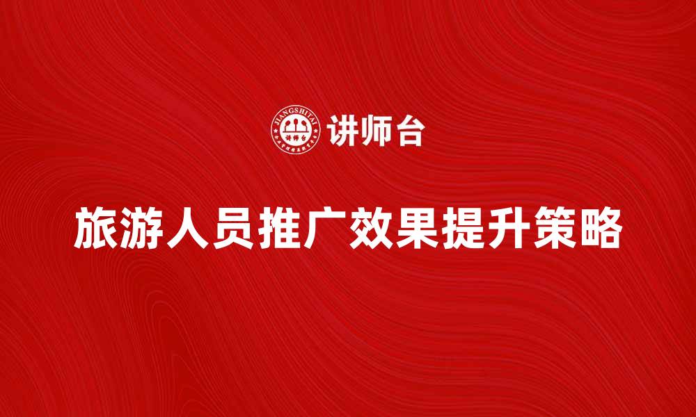 文章提升旅游人员推广效果的五大策略的缩略图