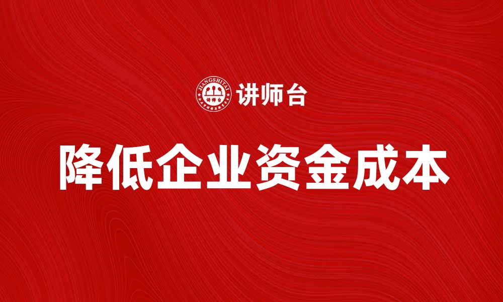 文章如何有效降低企业资金成本提升竞争力的缩略图