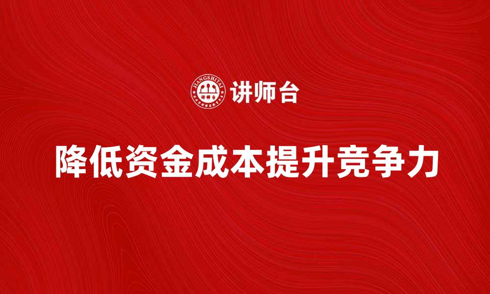 文章如何有效降低企业资金成本提升竞争力的缩略图