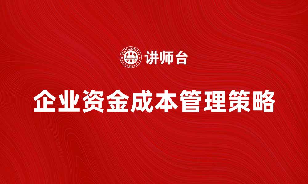 文章企业资金成本管理策略与优化方法解析的缩略图
