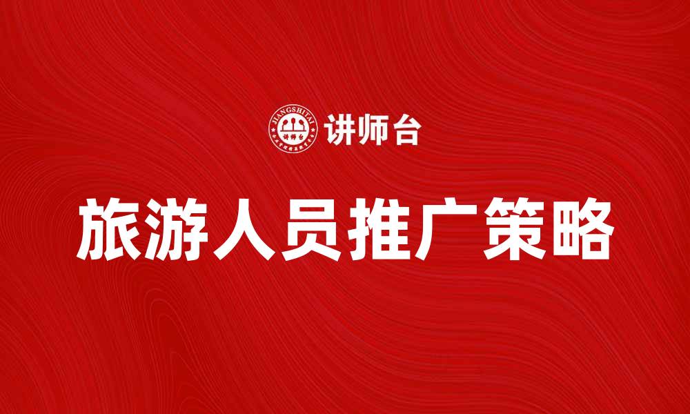 文章旅游人员推广策略助力行业发展新机遇的缩略图