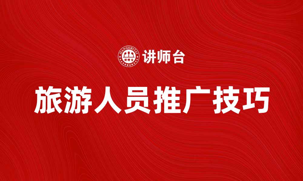文章旅游人员推广技巧，提升您的旅游业务影响力的缩略图