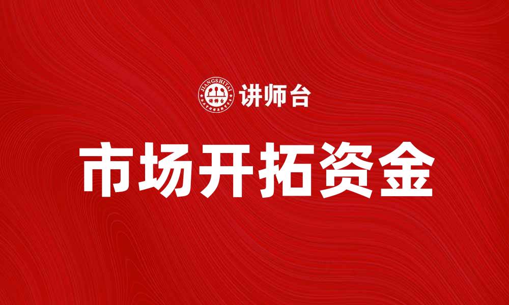 文章市场开拓资金：助力企业快速拓展新市场的缩略图