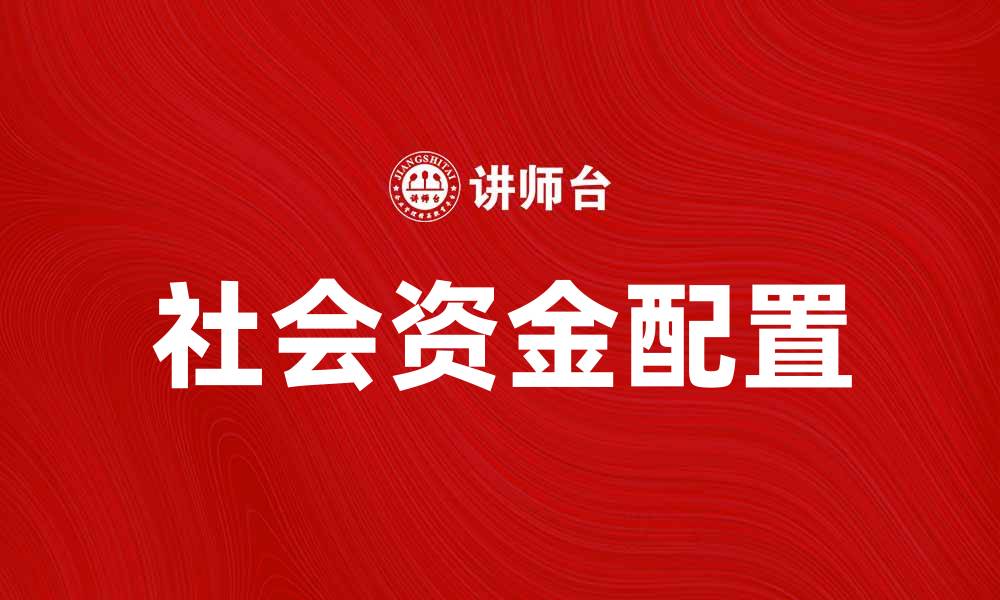 文章社会资金在经济发展中的重要作用与影响分析的缩略图