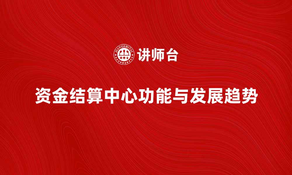 文章资金结算中心的功能与发展趋势分析的缩略图