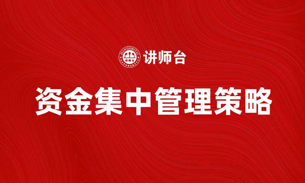 文章提升企业效率的资金集中管理策略解析的缩略图