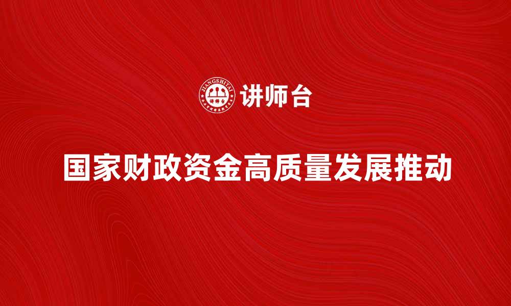 文章国家财政资金如何推动经济高质量发展的缩略图