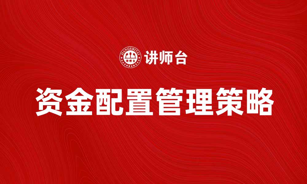 文章提升企业竞争力的资金配置管理策略解析的缩略图
