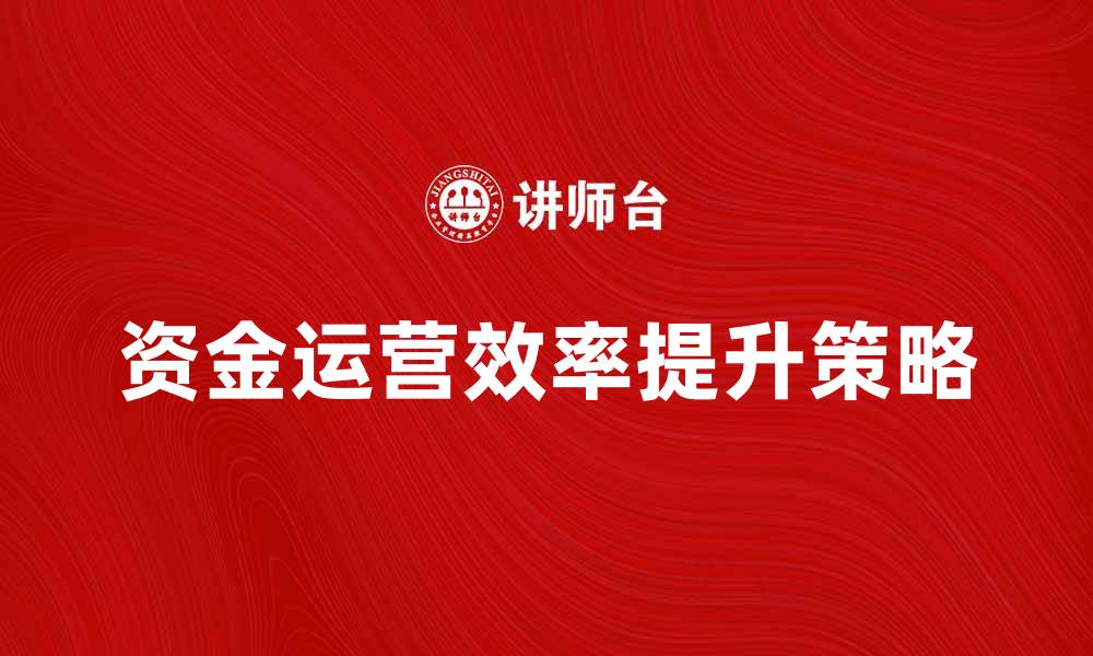 文章提升资金运营效率的五大秘诀与策略的缩略图