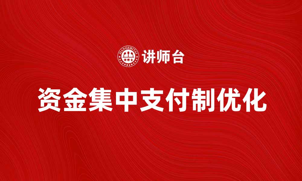 文章优化资金集中支付制提升企业财务管理效能的缩略图