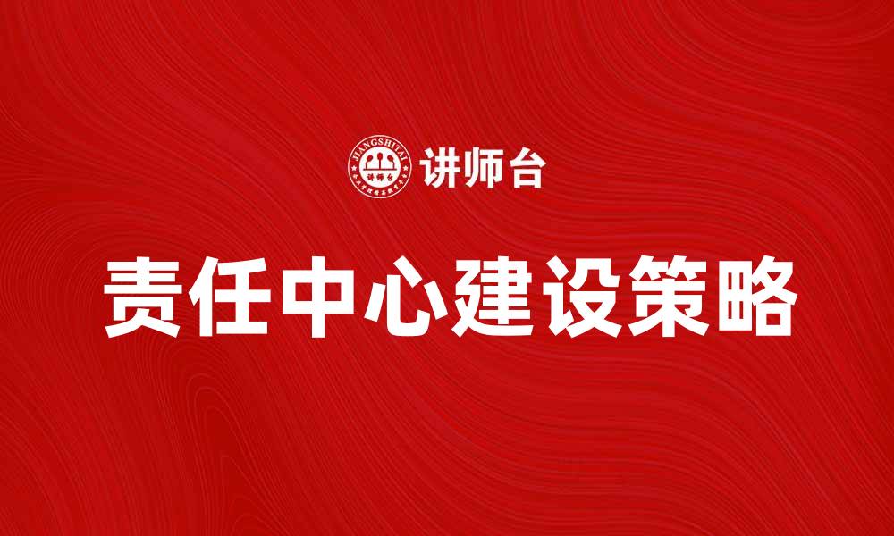文章提升企业管理效率的责任中心建设策略的缩略图