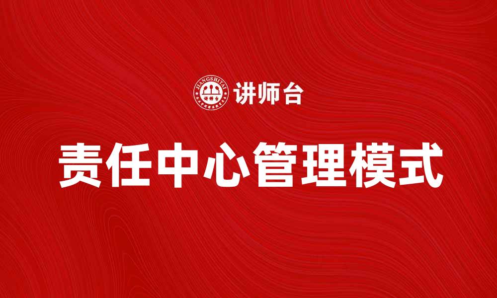 文章责任中心的管理模式与企业效率提升探讨的缩略图