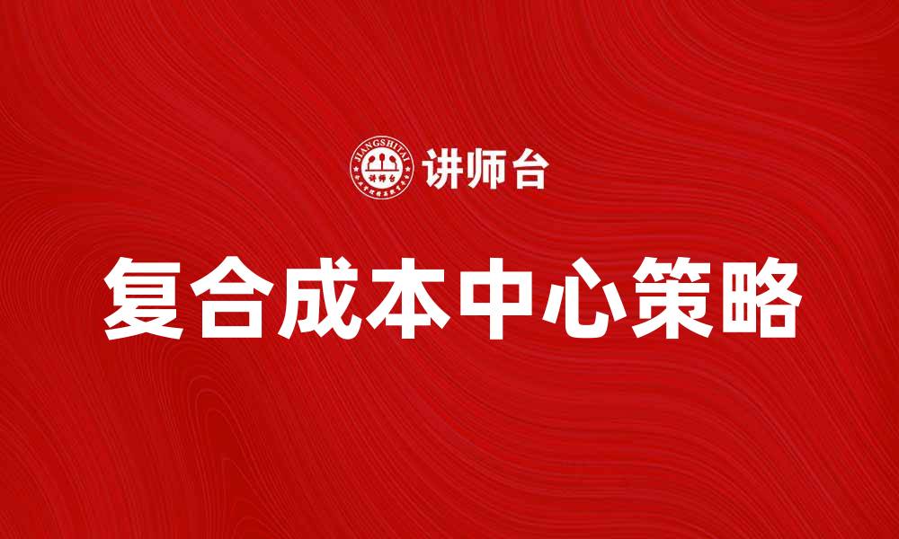 文章优化企业管理的复合成本中心策略解析的缩略图