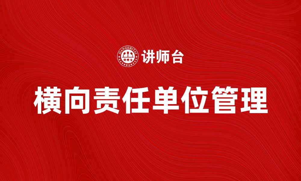 文章横向责任单位在企业管理中的重要性与实践探讨的缩略图