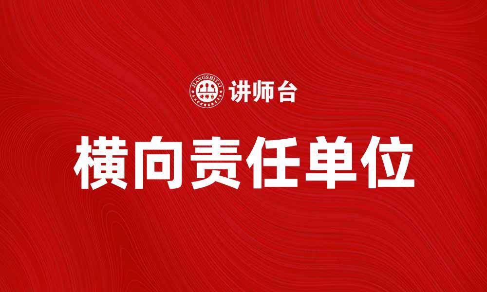 文章横向责任单位在企业管理中的重要性与实践探索的缩略图