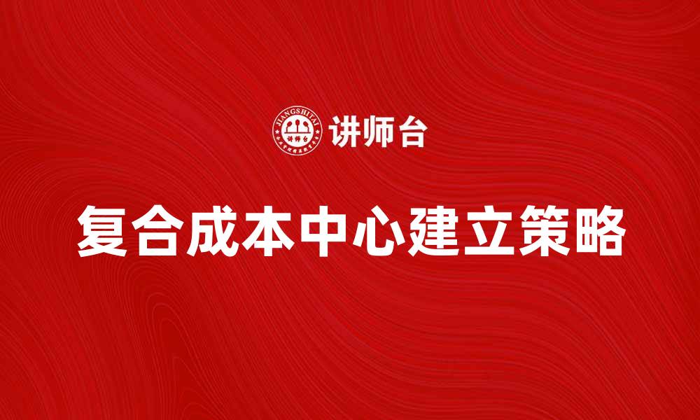 文章优化企业管理的复合成本中心建立策略的缩略图