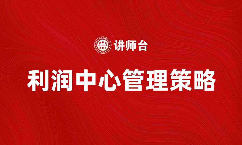 文章利润中心管理：提升企业盈利能力的关键策略的缩略图
