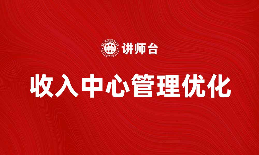 文章提升企业效益的关键策略：优化收入中心管理技巧的缩略图