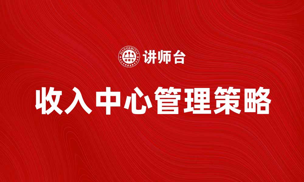 文章提升企业效益的关键策略：聚焦收入中心管理方法的缩略图