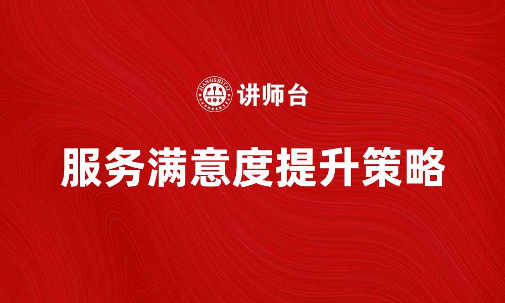 文章提升服务满意度的关键策略与实践分享的缩略图