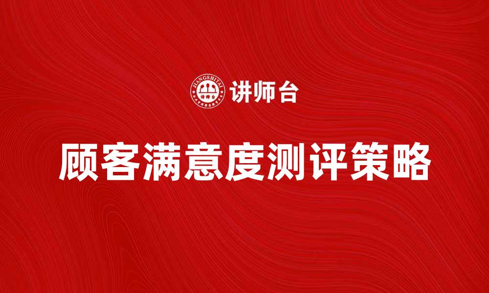 文章提升顾客满意度测评的有效策略与方法的缩略图