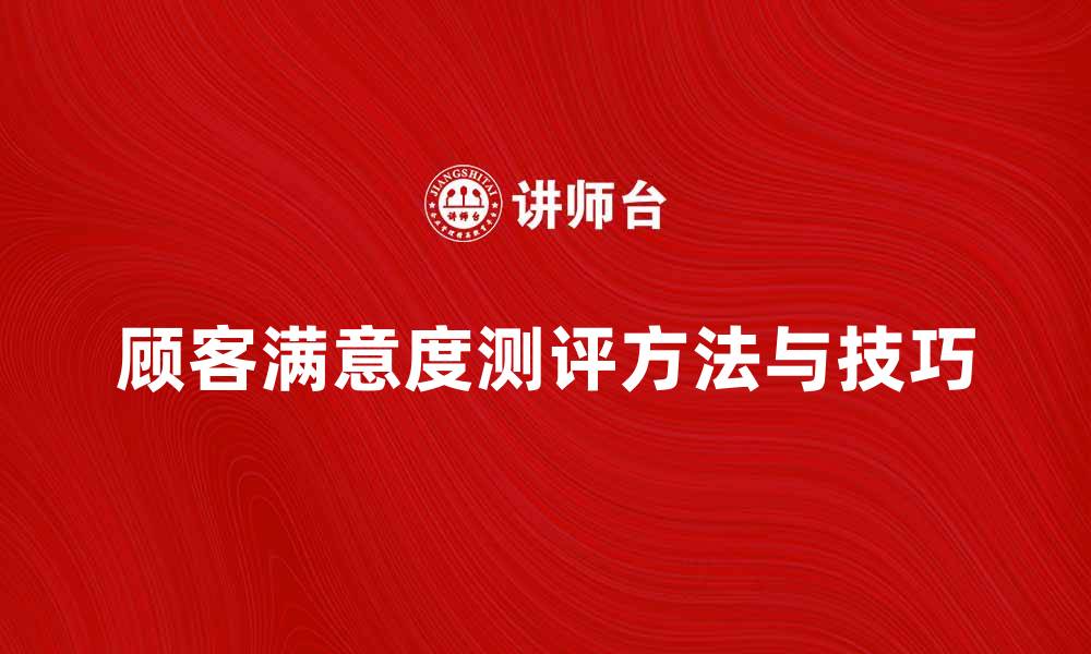 文章提升顾客满意度测评的方法与技巧解析的缩略图