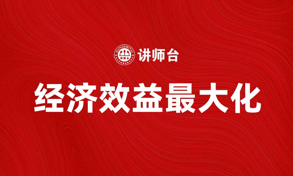 文章提升企业竞争力的关键：如何实现经济效益最大化的缩略图