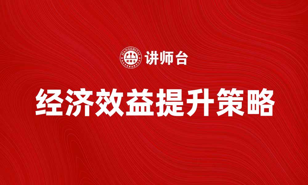 文章提升企业经济效益的关键策略与实践分析的缩略图