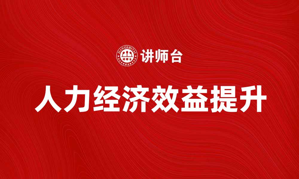 文章提升企业竞争力的人力经济效益分析与实践的缩略图