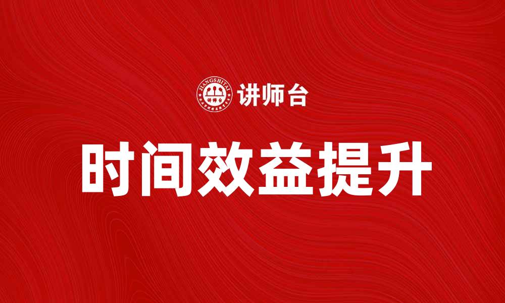 文章提升企业竞争力的关键：时间效益的重要性分析的缩略图