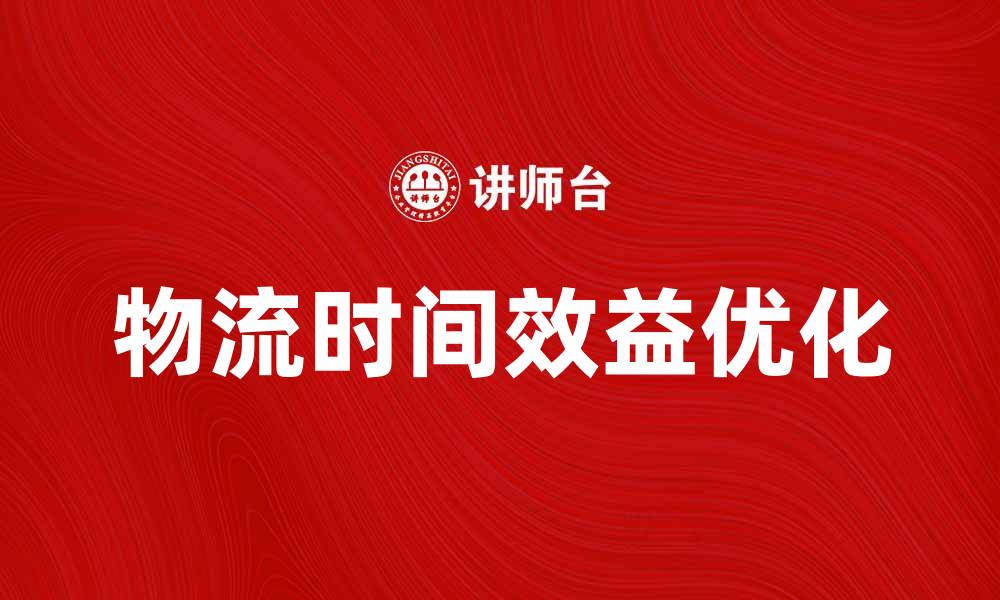 文章提升企业竞争力的关键：物流时间效益分析与实践的缩略图