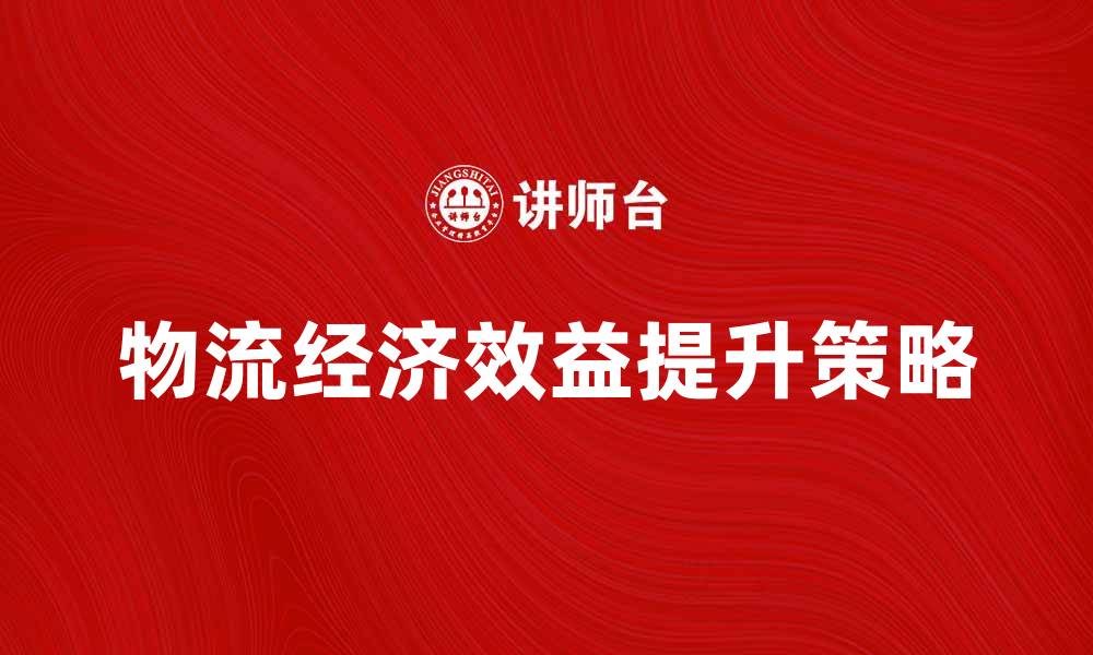 文章提升物流经济效益的关键策略与实践分析的缩略图