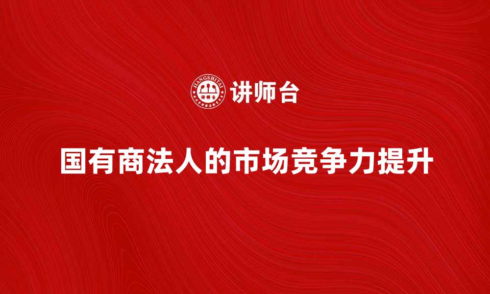 国有商法人的市场竞争力提升