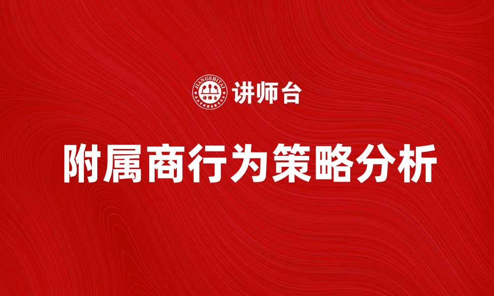 文章探讨附属商行为对企业发展的影响与策略分析的缩略图