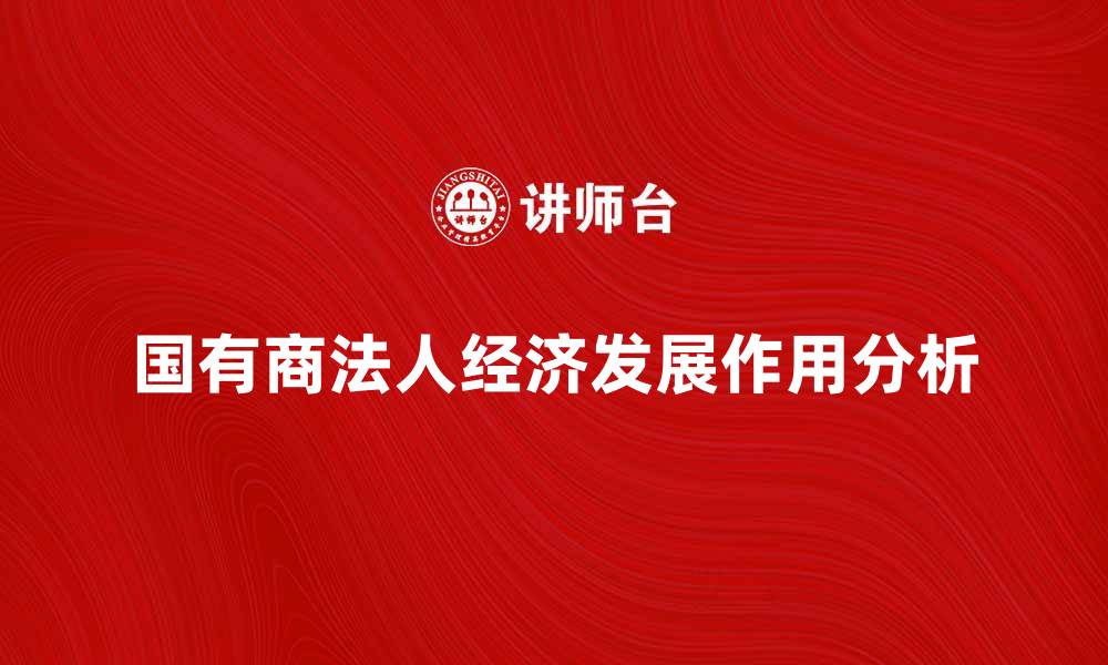 文章国有商法人在经济发展中的重要作用分析的缩略图