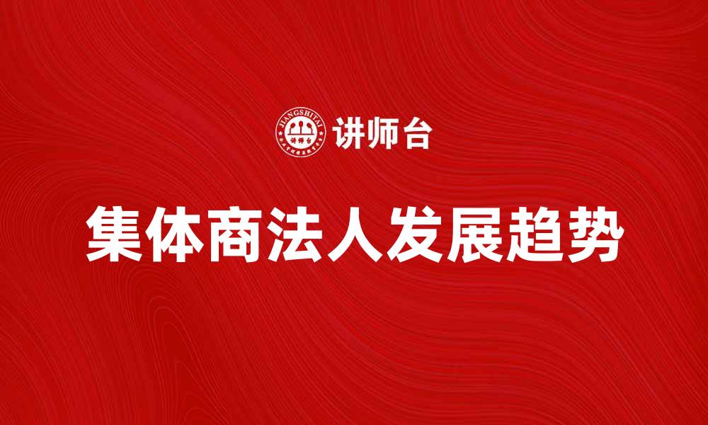 文章集体商法人在现代经济中的重要性与发展趋势的缩略图